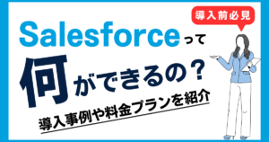 【担当者必見】Salesforceとは？導入事例とそのメリットと効果的な活用方法を徹底解説