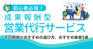 【初心者必見】成果報酬型営業代行サービスとは？その特徴とおすすめの選び方、おすすめ業者5選